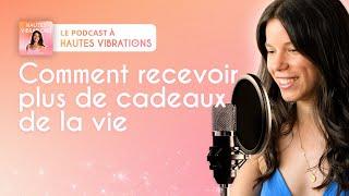 Comment recevoir les cadeaux de la vie - Podcast à Hautes Vibrations