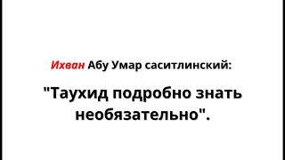 Ихван Абу Умар Саситлинский говорит не нужно знать Таухид в подробностях!