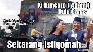 KI KUNCORO ( ADAM ) YANG DULU GANAS SEKARANG INGIN LEBIH ISTIQOMAH