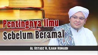 Pentingnya Ilmu Sebelum Beramal - Al Ustadz H. Ilham Humaidi