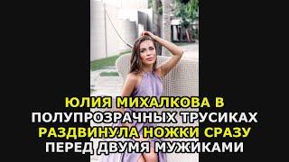 Юлия Михалкова в полупрозрачных трусиках раздвинула ножки сразу перед двумя мужиками