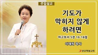 [주일설교] 분당횃불교회 이재희 목사 - 기도가 막히지 않게 하려면(야고보서 5장 16~18절)