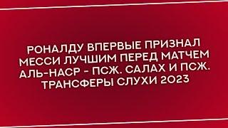 РОНАЛДУ ВПЕРВЫЕ ПРИЗНАЛ МЕССИ ЛУЧШИМ ПЕРЕД МАТЧЕМ АЛЬ-НАСР - ПСЖ. САЛАХ И ПСЖ. ТРАНСФЕРЫ СЛУХИ 2023