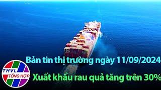 Bản tin thị trường (11/09/2024): Xuất khẩu rau quả tăng trên 30%