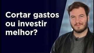 CORTAR GASTOS ou INVESTIR MELHOR ? | Entenda se você deve GANHAR MAIS dinheiro! (ou não...)