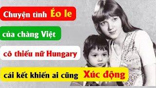 Chuyện tình éo le của chàng Việt và cô gái Hungary, cái kết khiến ai cũng xúc động