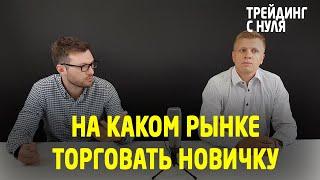 На каком рынке лучше начать торговлю новичку? (Трейдинг с нуля). Трейдинг