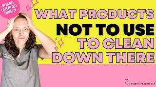 What products NOT to use to clean DOWN THERE