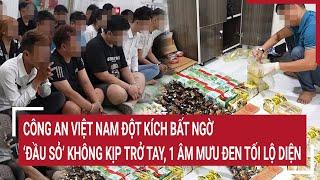 Điểm nóng 13/3:Công an Việt Nam đột kích bất ngờ, ‘đầu sỏ’ không kịp trở tay, âm mưu đen tối lộ diện