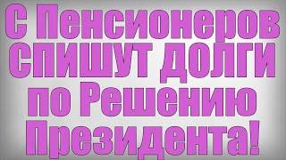 С Пенсионеров СПИШУТ ДОЛГИ по Решению Президента!