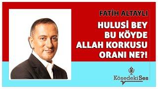 FATİH ALTAYLI -"HULUSİ BEY BU KÖYDE ALLAH KORKUSU ORANI NE?!" * Köşe Yazısı Dinle *