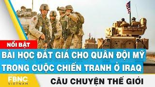 Câu chuyện thế giới 15/3 | Bài học đắt giá cho quân đội Mỹ trong cuộc chiến tranh ở Iraq | FBNC