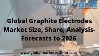 Global Graphite Electrodes Market, Trends & Analysis - Forecasts to 2026