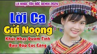 LK Nhạc Tây Bắc REMIX 2024 | LỜI CA GỬI NOỌNG | Say Khúc Nhạc Tình BASS Đập Sập Sình Cực Phê