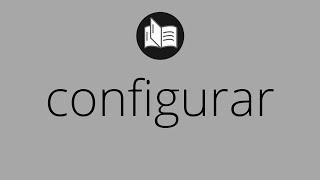 Que significa CONFIGURAR • configurar SIGNIFICADO • configurar DEFINICIÓN • Que es CONFIGURAR