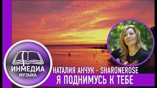 Я ПОДНИМУСЬ К ТЕБЕ - Наталия Анчук (Sharonerose) |ХРИСТИАНСКАЯ ПЕСНЯ, Христианский Блог [ИНМЕДИА]