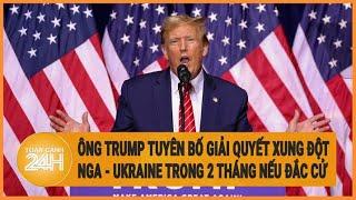 Ông Trump tuyên bố giải quyết xung đột Nga - Ukraine trong 2 tháng nếu đắc cử