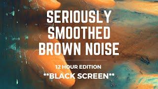 SERIOUSLY SMOOTHED BROWN NOISE | 12 hrs | *BLACK SCREEN* | Sleep/ Study/ Calm/ Focus/ Block Tinnitus