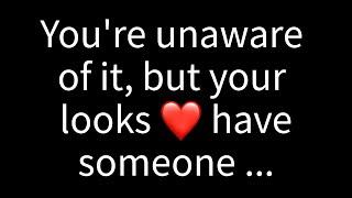  You're unaware of it, but your looks have someone thinking...