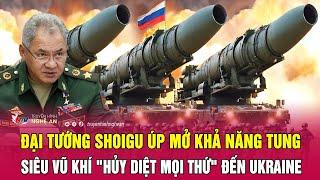 Thời sự quốc tế: Đại tướng Shoigu úp mở khả năng tung siêu vũ khí "hủy diệt mọi thứ" đến Ukraine