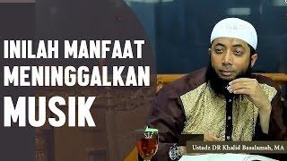 Manfaat meninggalkan musik, Ustadz DR Khalid Basalamah, MA