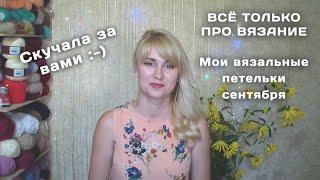 Всё про вязание! Что вяжу в сентябре? // Соскучилась за вами и вязанием ;-)