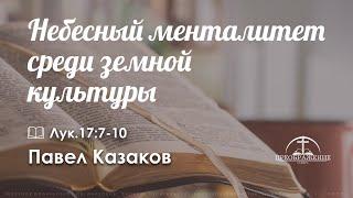 «Небесный менталитет среди земной культуры» | Лук. 17: 7-10 | Павел Казаков