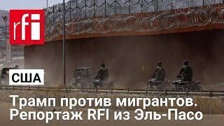 Трамп против мигрантов. Репортаж RFI из Эль-Пасо • RFI