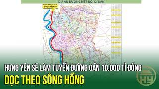 Hưng Yên sẽ làm tuyến đường gần 10.000 tỉ đồng dọc theo sông Hồng