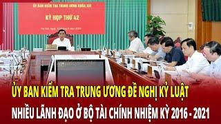 Ủy ban Kiểm tra Trung ương đề nghị kỷ luật nhiều lãnh đạo ở Bộ Tài chính nhiệm kỳ 2016 - 2021