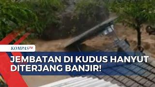 Banjir Bandang Bawa Lumpur & Material, Jembatan Semi Permanen di Kudus Jateng Hanyut Diterjang Arus!