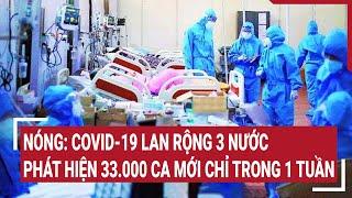 Nóng: COVID-19 lan rộng 3 nước, phát hiện 33.000 ca mới chỉ trong 1 tuần