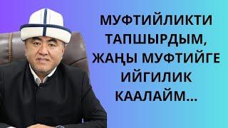 МУФТИЙЛИКТИ ТАПШЫРДЫМ, ЖАҢЫ МУФТИЙГЕ ИЙГИЛИК КААЛАЙМ...