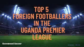 Top 5 Foreign footballers in the Uganda Premier League | 2021/22