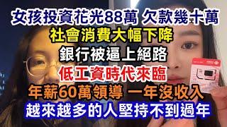 沒人消費 大商場空無一人；投資花光88萬 女子欠款幾十萬；年薪60萬的領導 一年沒收入；越來越多的人堅持不到過年；社會消費大幅下降；銀行被逼上絕路；低工資時代來臨