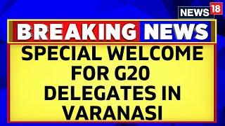 G20 Summit 2023 In Kashi, Varanasi | Varanasi Extends A Grand Welcome To G20 Delegates | News18