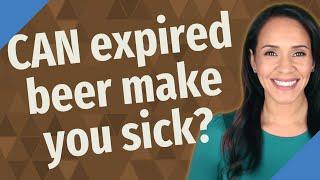 CAN expired beer make you sick?