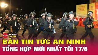 Tổng hợp tin tức an ninh trật tự nóng, thời sự Việt Nam mới nhất 24h tối 17/6 | Tin24h