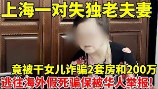 上海失独老夫妻,被干女儿诈骗两套房和200万现金,之后竟逃往海外假死骗保!被华人举报遣返回国【案件追踪】