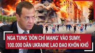 Chiến sự Nga - Ukraine: Nga tung “đòn chí mạng” vào Sumy, 100.000 dân Ukraine lao đao khốn khổ