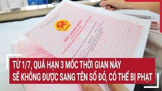 Từ 1/7, quá hạn 3 mốc thời gian này, sẽ không được sang tên sổ đỏ, còn có thể bị phạt