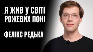 ФЕЛІКС РЕДЬКА: «Я ЖИВ У СВІТІ РОЖЕВИХ ПОНІ» || РОЗМОВА