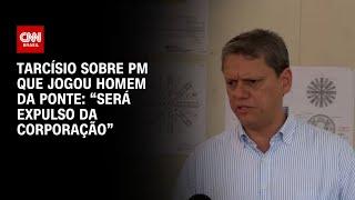 Tarcísio sobre PM que jogou homem da ponte: “Será expulso da corporação” | BASTIDORES CNN