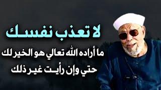 لا تعذب نفسك ما أراده الله هو الخير لك حتى وإن رأيت غير ذلك كلام يبرد القلب - محمد متولي الشعراوي