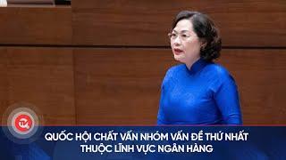 Quốc hội chất vấn nhóm vấn đề thứ nhất thuộc lĩnh vực ngân hàng