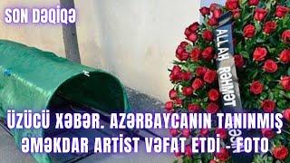 ÜZÜCÜ XƏBƏR. Azərbaycanın Tanınmış əməkdar artist vəfat etdi - FOTO