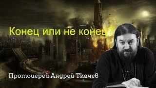 Конец или не конец? Апокалипсис - последние времена уже наступают? протоиерей Андрей Ткачев