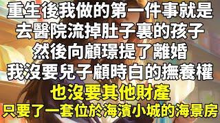 重生後，我做的第一件事就是去醫院流掉肚子裏的孩子，然後向顧璟提了離婚。   我沒要兒子顧時白的撫養權，也沒要其他財產，只要了一套位於海濱小城的海景房。