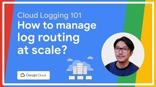 Google Cloud Logging 101 - How to manage log routing at scale