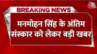 Manmohan Singh Death LIVE News: मनमोहन सिंह के अंतिम संस्कार को लेकर सामने आई बड़ी खबर | Aaj Tak